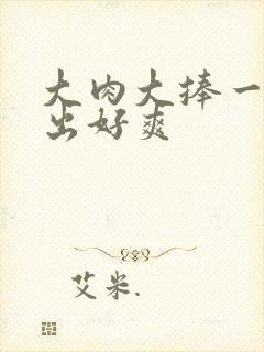 大肉大捧一进一出好爽