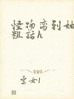 怪物脔到她哭h粗话h