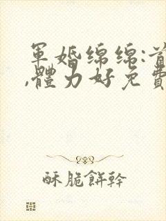 军婚绵绵:首长,体力好免费阅读