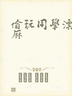 偷玩同学漂亮麻麻