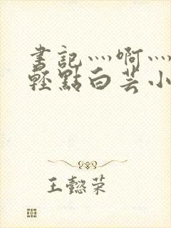 书记灬啊灬啊灬轻点白芸小说