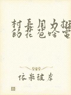 村长用力挺进她的花苞啥电视