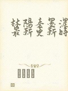 林阳秦墨浓小说最新更新时间