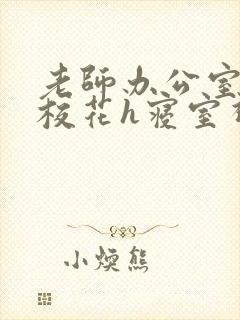 老师办公室狂肉校花h寝室视频