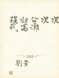 强壮公次次弄得我高潮