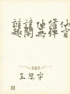 谁让他修仙的笔趣阁无弹窗