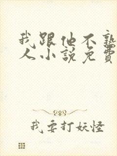 我跟他不熟笑佳人小说免费阅读