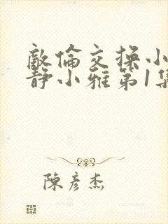 敌伦交换小敏小静小雅第1集