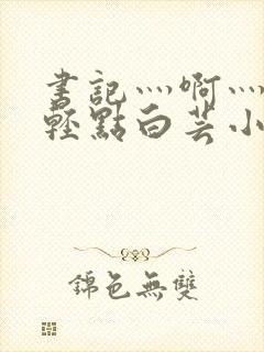 书记灬啊灬啊灬轻点白芸小说