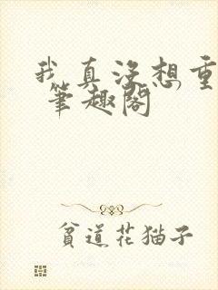 我真没想重生啊 笔趣阁