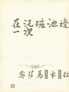 在洗碗池边要了一次