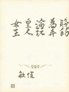 女皇沦为贱妾给主人玩弄的小说
