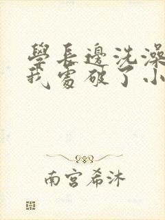 学长边洗澡边把我处破了小说