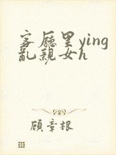 客厅里ying乱亲女h