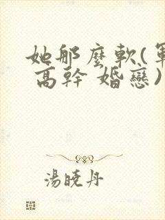 她那么软(军婚 高干 婚恋)完结