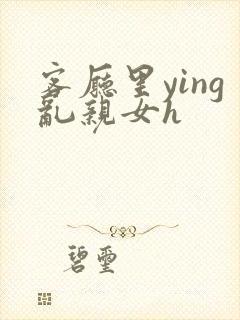 客厅里ying乱亲女h