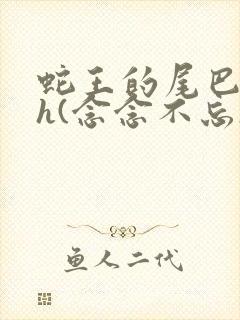 蛇王的尾巴高ah(念念不忘)小说