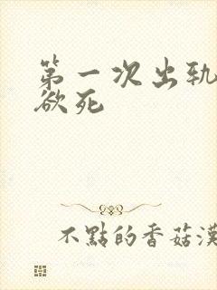 第一次出轨欲仙欲死