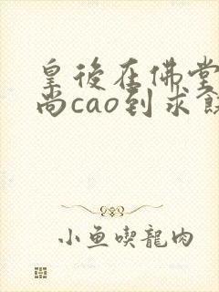 皇后在佛堂被和尚cao到求饶