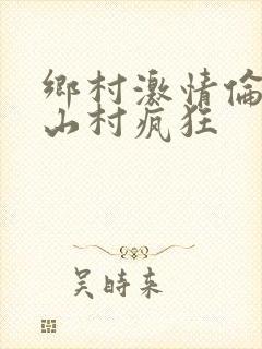 乡村激情伦小说山村疯狂
