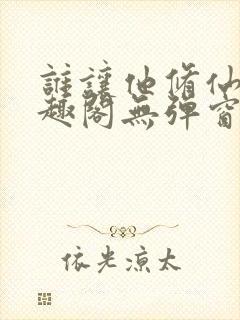 谁让他修仙的笔趣阁无弹窗