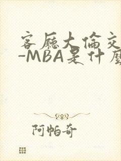 客厅大伦交侩H-MBA是什么