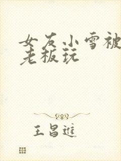 女友小雪被房东老板玩