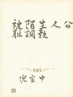 被陌生人公开羞耻调教