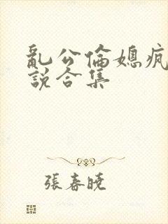 乱公伦媳疯狂小说合集