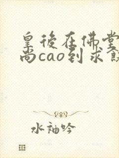 皇后在佛堂被和尚cao到求饶