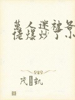 万人迷被各路大佬爆炒了小说