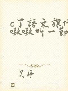 c了语文课代表嗷嗷叫一节课文