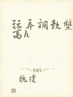 玩弄调教双胞胎高h