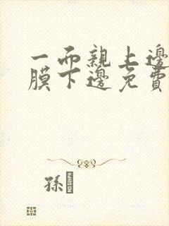 一面亲上边一面膜下边免费阅读