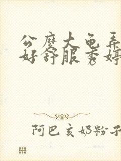 公么大龟弄得我好舒服秀婷