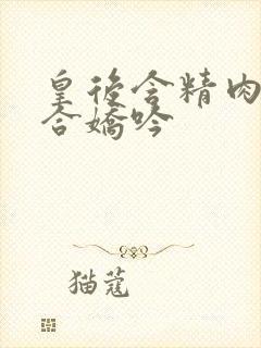 皇后含精肉臀迎合娇吟