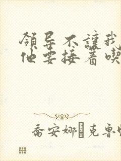 领导不让我断奶他要接着吃