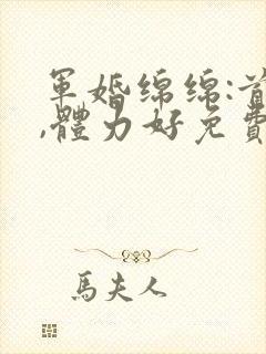 军婚绵绵:首长,体力好免费阅读