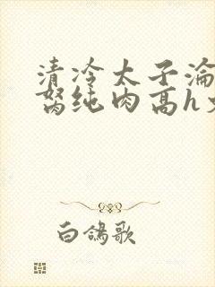 清冷太子沦为禁胬纯肉高h文