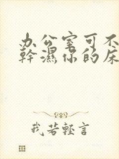 办公室可不可以干湿你的床垫