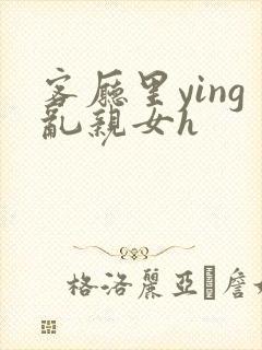 客厅里ying乱亲女h