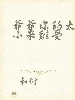 爷爷你的太大了小米难受