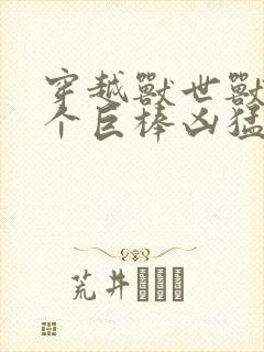 穿越兽世兽王个个巨棒凶猛