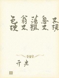 色翁荡息又大又硬又粗又视频图片