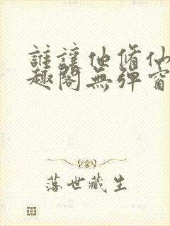 谁让他修仙的笔趣阁无弹窗