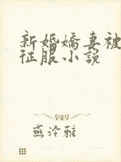新婚娇妻被巨茎征服小说