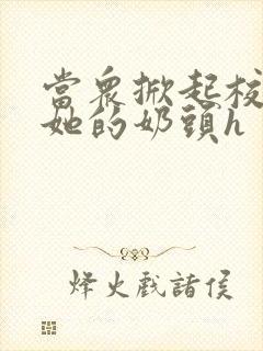 当众掀起校服揉她的奶头h