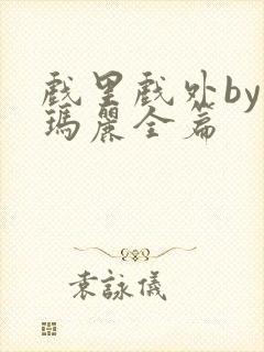 戏里戏外by苏玛丽全篇