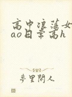 高中浪荡女挨cao日常高h