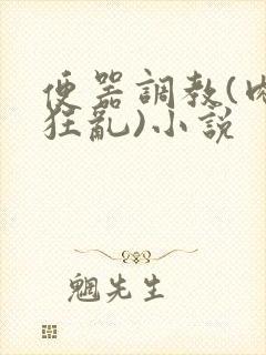 便器调教(肉体狂乱)小说